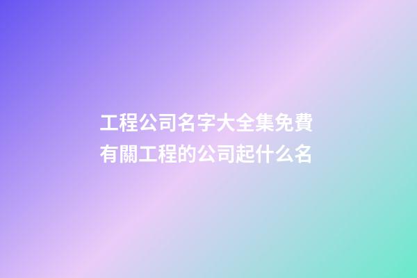 工程公司名字大全集免費 有關工程的公司起什么名-第1張-公司起名-玄機派